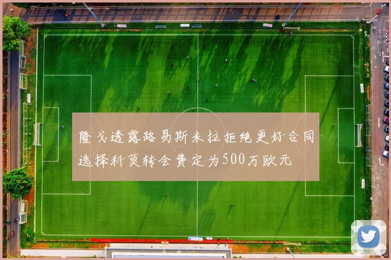 隆戈透露路易斯米拉拒绝更好合同选择科莫转会费定为500万欧元