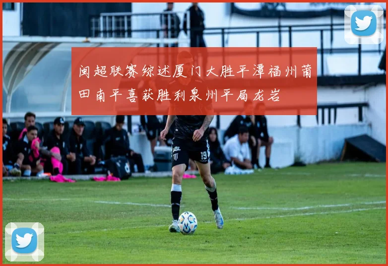 闽超联赛综述厦门大胜平潭福州莆田南平喜获胜利泉州平局龙岩