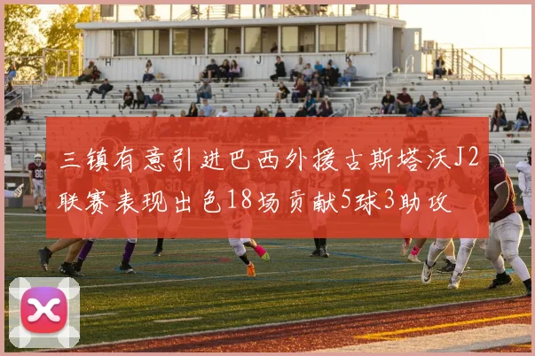 三镇有意引进巴西外援古斯塔沃J2联赛表现出色18场贡献5球3助攻