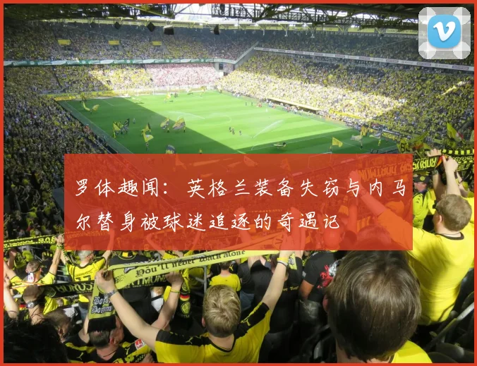 罗体趣闻：英格兰装备失窃与内马尔替身被球迷追逐的奇遇记
