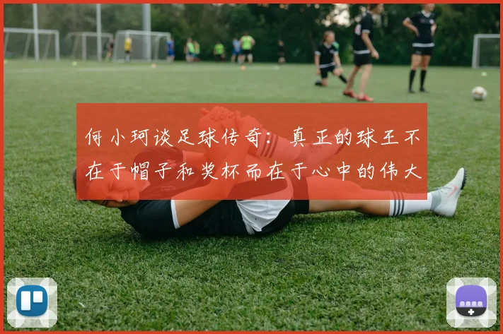 何小珂谈足球传奇:真正的球王不在于帽子和奖杯而在于心中的伟大