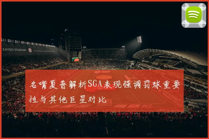 名嘴夏普解析SGA表现强调罚球重要性与其他巨星对比