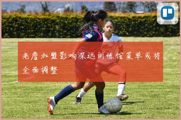 老詹加盟影响深远训练馆菜单或将全面调整