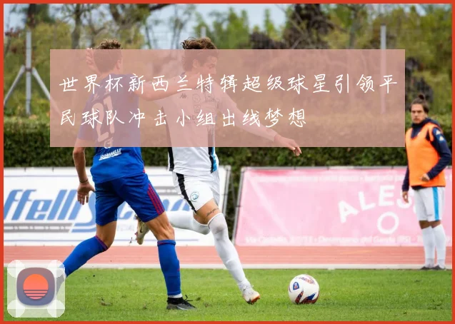 世界杯新西兰特辑超级球星引领平民球队冲击小组出线梦想