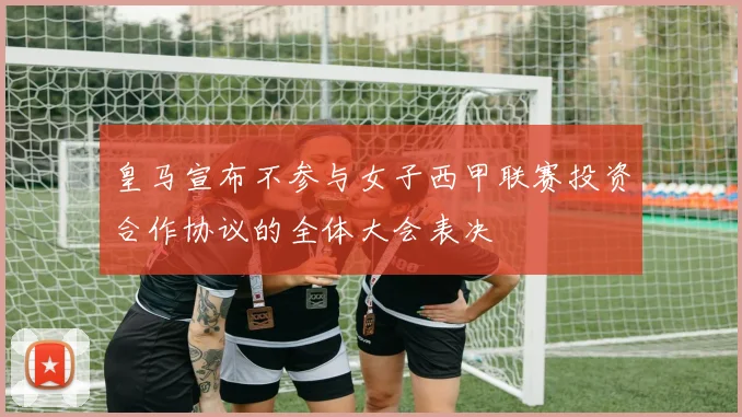 皇马宣布不参与女子西甲联赛投资合作协议的全体大会表决