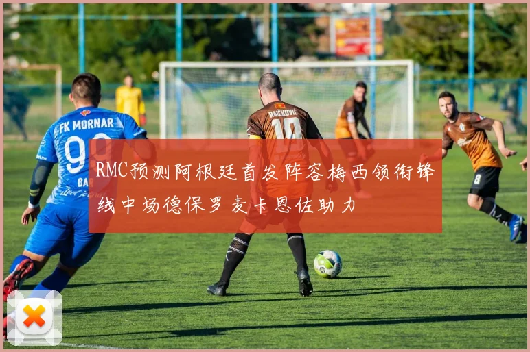 RMC预测阿根廷首发阵容梅西领衔锋线中场德保罗麦卡恩佐助力