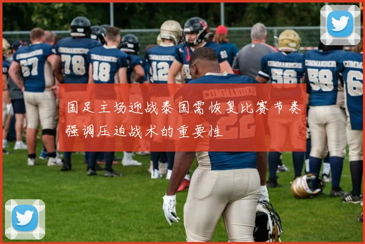 国足主场迎战泰国需恢复比赛节奏强调压迫战术的重要性