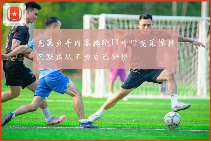 克莱分手内幕揭晓TT呼吁克莱保持沉默我从不为自己辩护