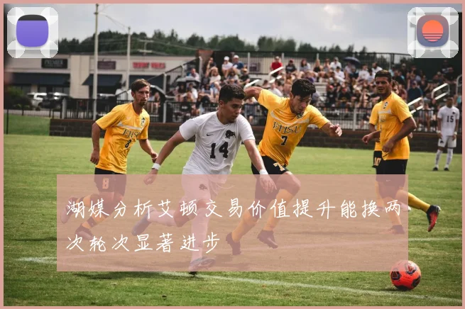 湖媒分析艾顿交易价值提升能换两次轮次显著进步