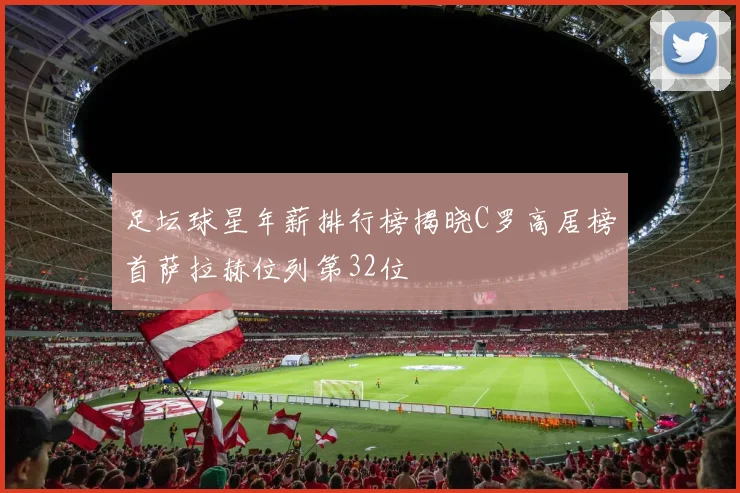 足坛球星年薪排行榜揭晓C罗高居榜首萨拉赫位列第32位